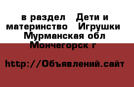  в раздел : Дети и материнство » Игрушки . Мурманская обл.,Мончегорск г.